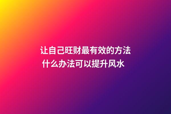 让自己旺财最有效的方法 什么办法可以提升风水